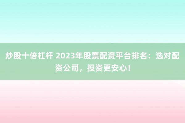 炒股十倍杠杆 2023年股票配资平台排名：选对配资公司，投资更安心！