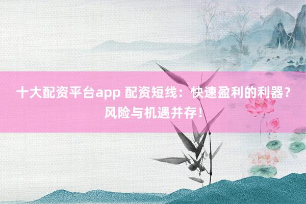 十大配资平台app 配资短线：快速盈利的利器？风险与机遇并存！