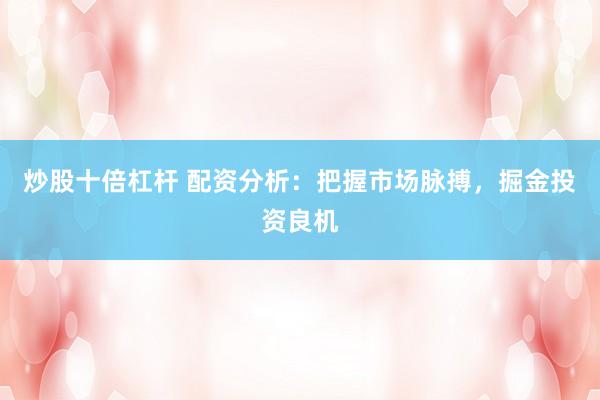 炒股十倍杠杆 配资分析：把握市场脉搏，掘金投资良机