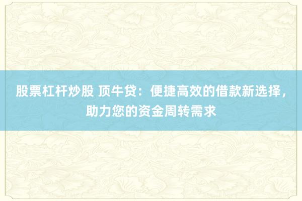 股票杠杆炒股 顶牛贷：便捷高效的借款新选择，助力您的资金周转需求
