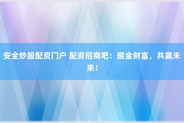 安全炒股配资门户 配资招商吧：掘金财富，共赢未来！