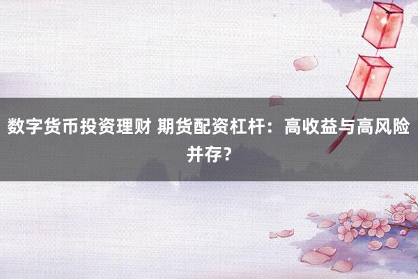 数字货币投资理财 期货配资杠杆：高收益与高风险并存？