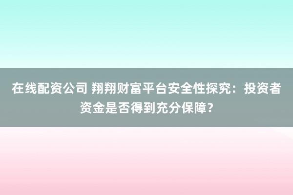 在线配资公司 翔翔财富平台安全性探究：投资者资金是否得到充分保障？