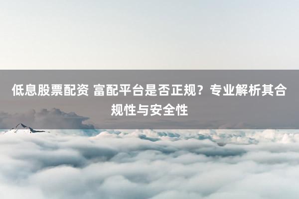 低息股票配资 富配平台是否正规？专业解析其合规性与安全性