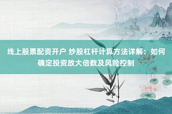 线上股票配资开户 炒股杠杆计算方法详解：如何确定投资放大倍数及风险控制