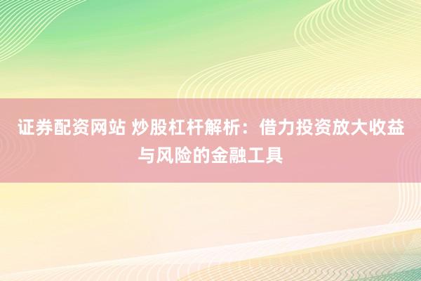 证券配资网站 炒股杠杆解析：借力投资放大收益与风险的金融工具