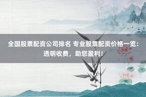 全国股票配资公司排名 专业股票配资价格一览：透明收费，助您盈利！