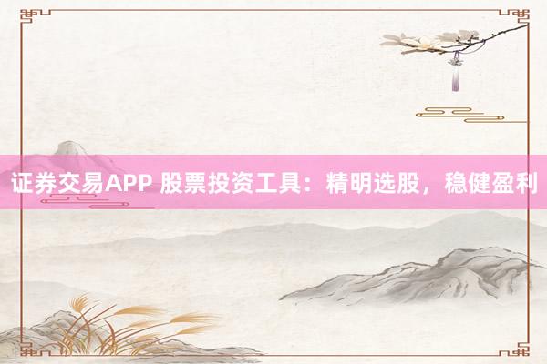 证券交易APP 股票投资工具：精明选股，稳健盈利