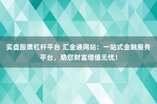 实盘股票杠杆平台 汇金通网站：一站式金融服务平台，助您财富增值无忧！