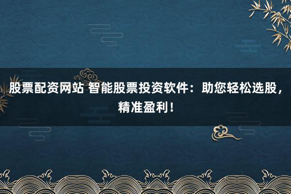 股票配资网站 智能股票投资软件：助您轻松选股，精准盈利！