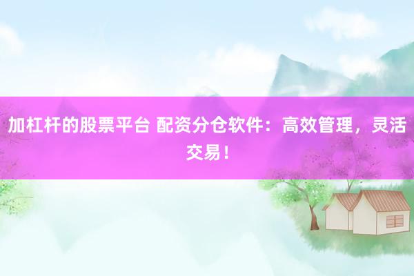 加杠杆的股票平台 配资分仓软件：高效管理，灵活交易！