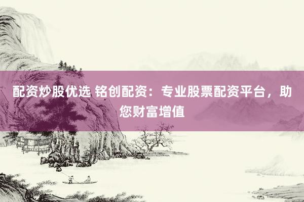 配资炒股优选 铭创配资：专业股票配资平台，助您财富增值