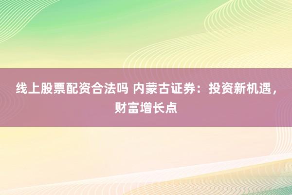 线上股票配资合法吗 内蒙古证券：投资新机遇，财富增长点