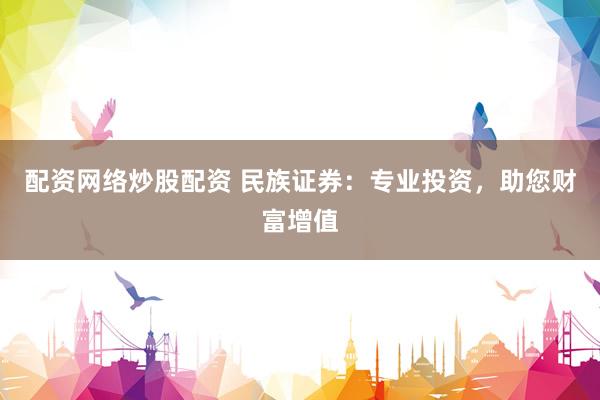 配资网络炒股配资 民族证券：专业投资，助您财富增值
