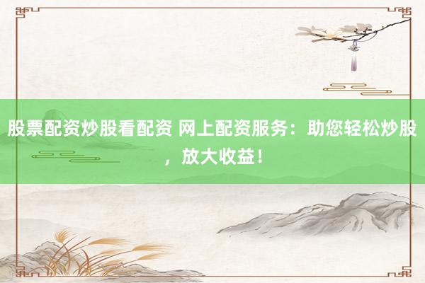 股票配资炒股看配资 网上配资服务：助您轻松炒股，放大收益！