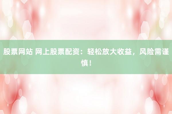 股票网站 网上股票配资：轻松放大收益，风险需谨慎！