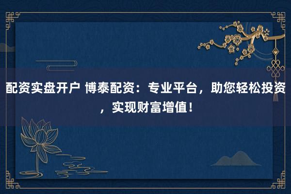 配资实盘开户 博泰配资:专业平台,助您轻松投资,实现财富增值!