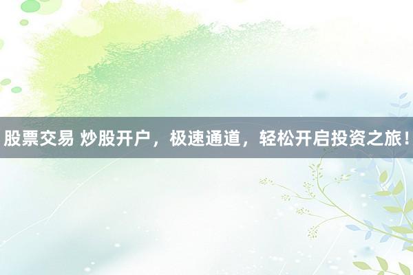 股票交易 炒股开户，极速通道，轻松开启投资之旅！