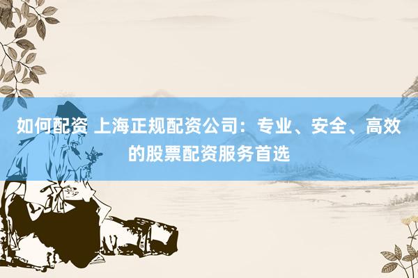 如何配资 上海正规配资公司：专业、安全、高效的股票配资服务首选