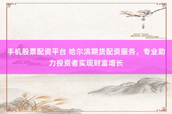 手机股票配资平台 哈尔滨期货配资服务，专业助力投资者实现财富增长