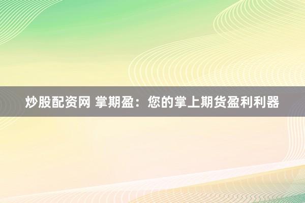 炒股配资网 掌期盈：您的掌上期货盈利利器