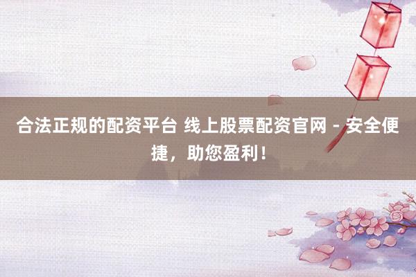 合法正规的配资平台 线上股票配资官网 - 安全便捷，助您盈利！