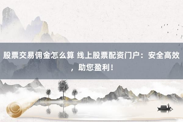 股票交易佣金怎么算 线上股票配资门户：安全高效，助您盈利！