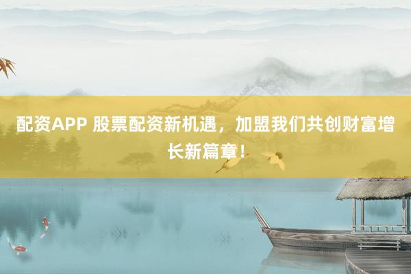 配资APP 股票配资新机遇，加盟我们共创财富增长新篇章！