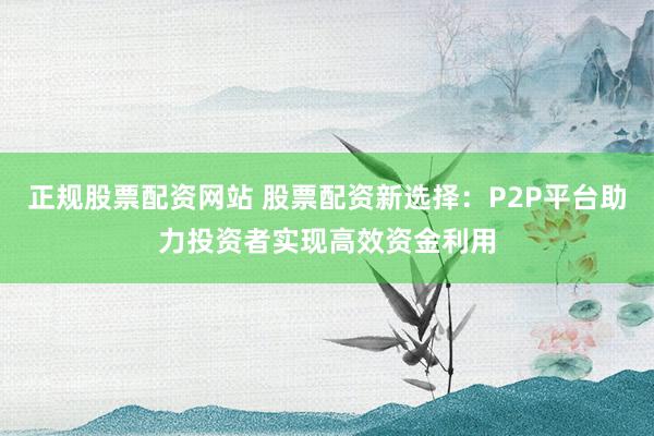 正规股票配资网站 股票配资新选择：P2P平台助力投资者实现高效资金利用