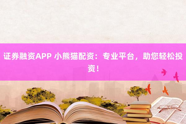 证券融资APP 小熊猫配资：专业平台，助您轻松投资！