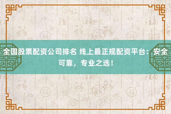 全国股票配资公司排名 线上最正规配资平台：安全可靠，专业之选！
