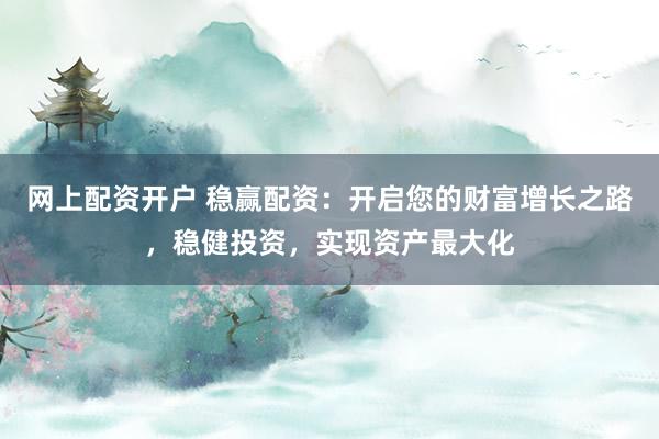 网上配资开户 稳赢配资：开启您的财富增长之路，稳健投资，实现资产最大化
