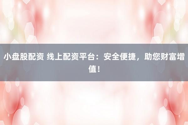 小盘股配资 线上配资平台：安全便捷，助您财富增值！