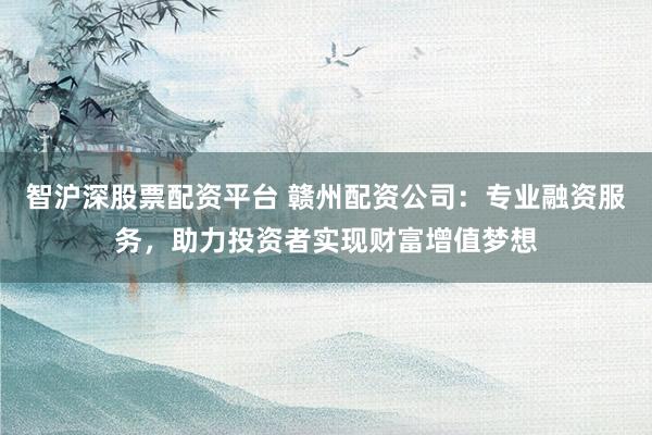 智沪深股票配资平台 赣州配资公司：专业融资服务，助力投资者实现财富增值梦想