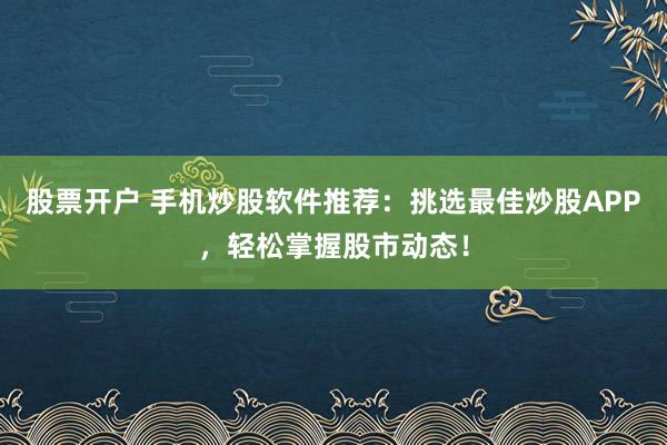 股票开户 手机炒股软件推荐：挑选最佳炒股APP，轻松掌握股市动态！
