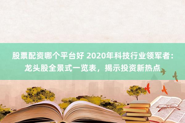 股票配资哪个平台好 2020年科技行业领军者：龙头股全景式一览表，揭示投资新热点