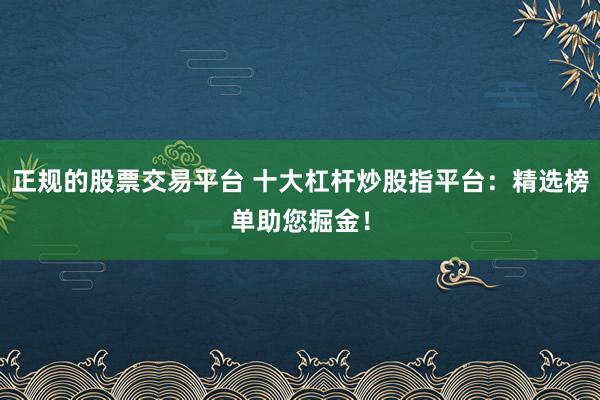 正规的股票交易平台 十大杠杆炒股指平台：精选榜单助您掘金！