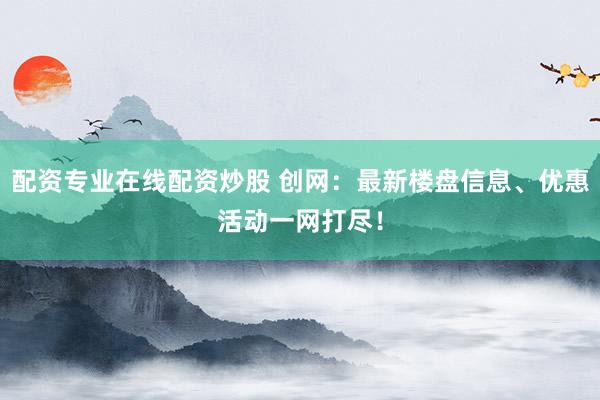配资专业在线配资炒股 创网：最新楼盘信息、优惠活动一网打尽！