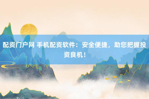 配资门户网 手机配资软件：安全便捷，助您把握投资良机！