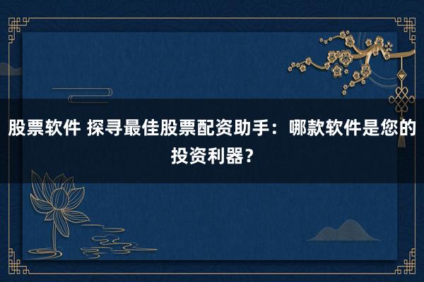 股票软件 探寻最佳股票配资助手：哪款软件是您的投资利器？