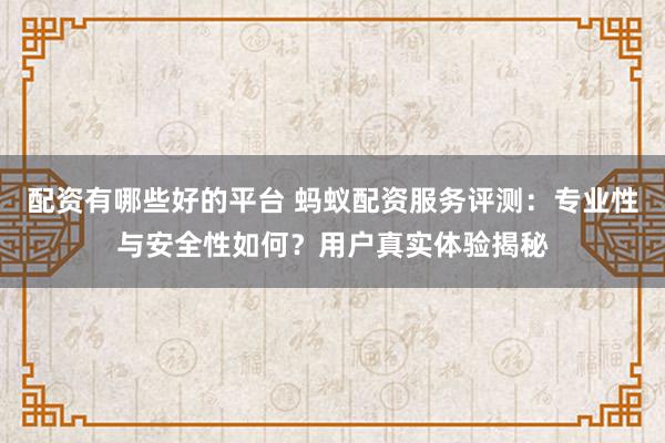 配资有哪些好的平台 蚂蚁配资服务评测：专业性与安全性如何？用户真实体验揭秘