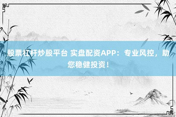 股票杠杆炒股平台 实盘配资APP：专业风控，助您稳健投资！