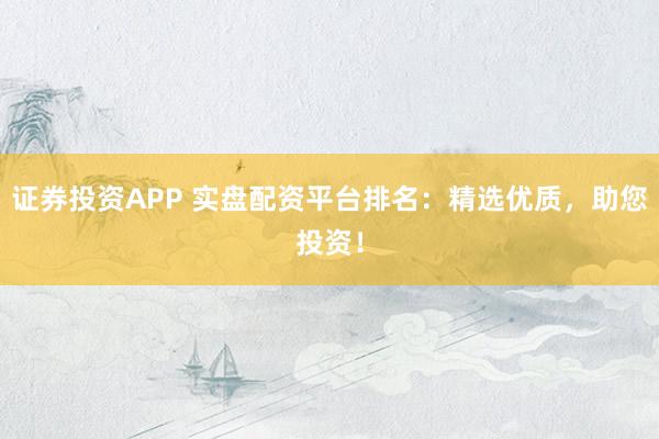 证券投资APP 实盘配资平台排名：精选优质，助您投资！