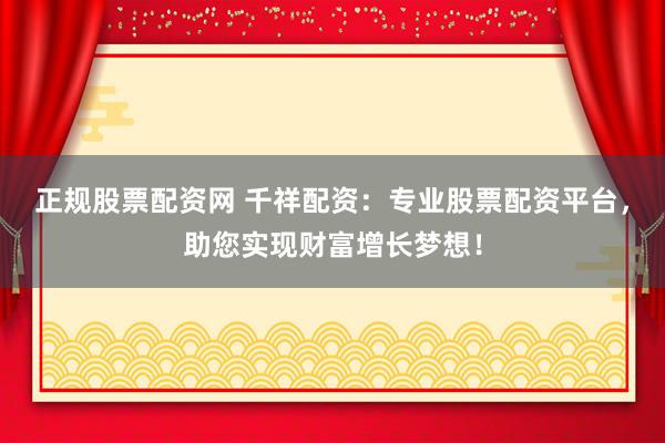 正规股票配资网 千祥配资：专业股票配资平台，助您实现财富增长梦想！