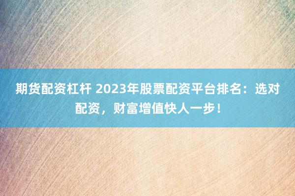 期货配资杠杆 2023年股票配资平台排名：选对配资，财富增值快人一步！