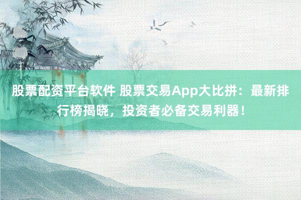 股票配资平台软件 股票交易App大比拼：最新排行榜揭晓，投资者必备交易利器！