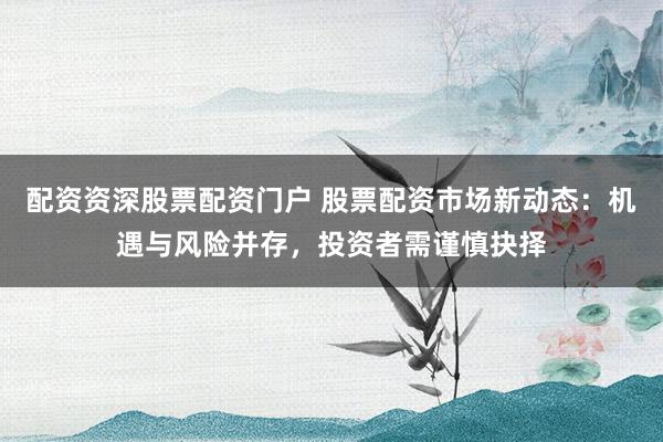 配资资深股票配资门户 股票配资市场新动态：机遇与风险并存，投资者需谨慎抉择