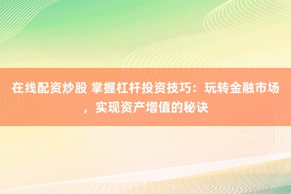 在线配资炒股 掌握杠杆投资技巧：玩转金融市场，实现资产增值的秘诀
