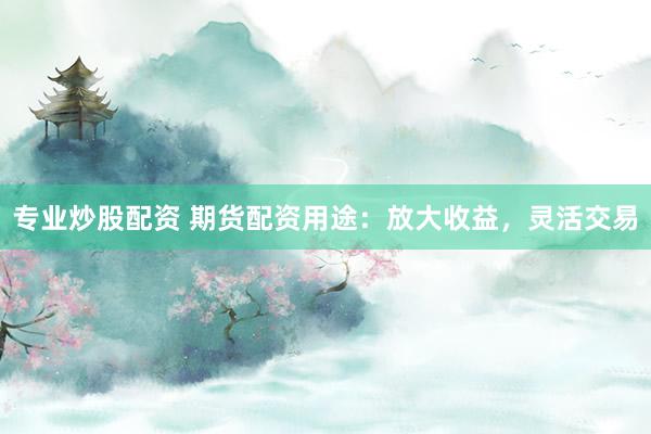 专业炒股配资 期货配资用途：放大收益，灵活交易