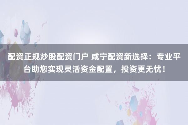 配资正规炒股配资门户 咸宁配资新选择：专业平台助您实现灵活资金配置，投资更无忧！